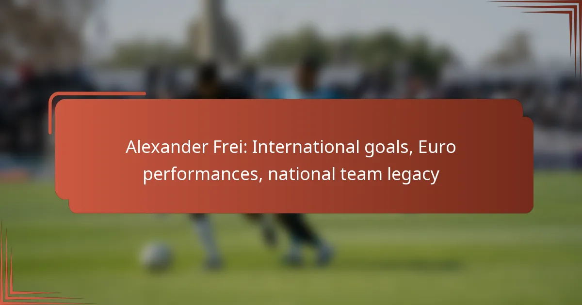 Alexander Frei: International goals, Euro performances, national team legacy