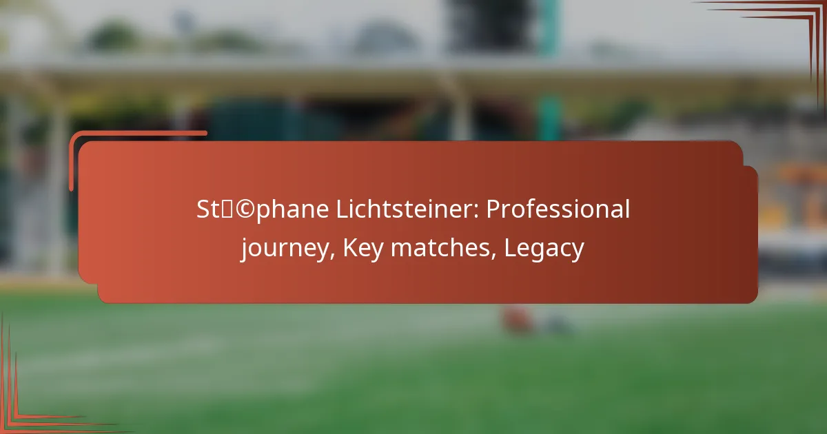 Stéphane Lichtsteiner: Professional journey, Key matches, Legacy