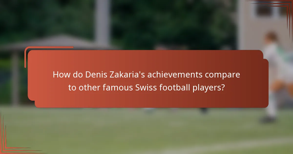 How do Denis Zakaria's achievements compare to other famous Swiss football players?