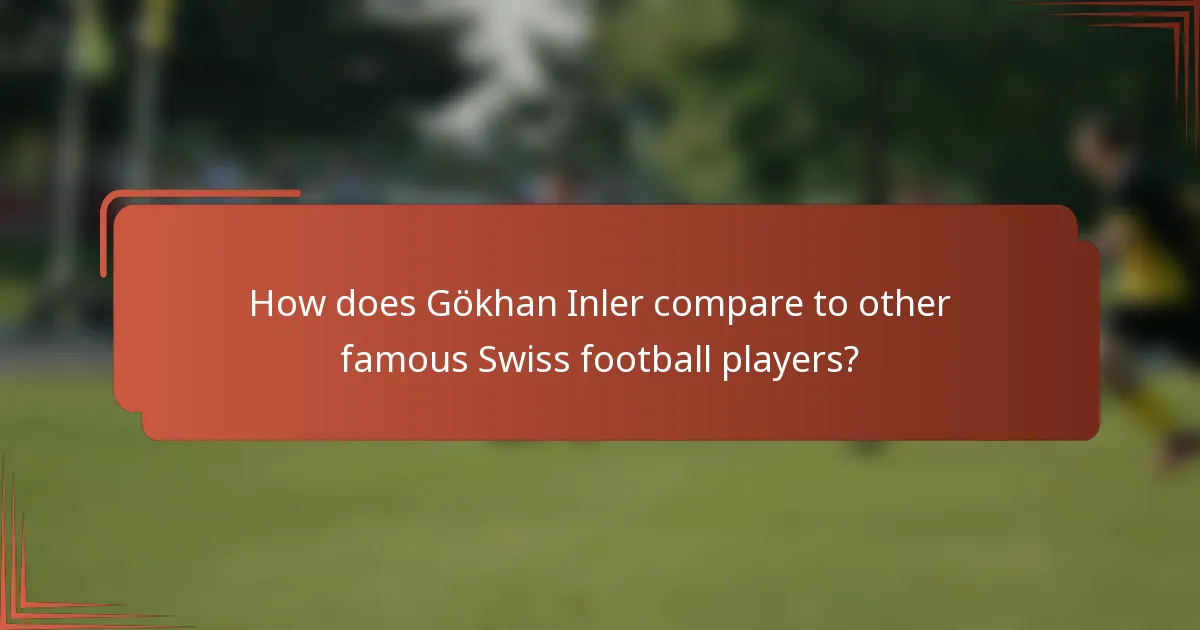 How does Gökhan Inler compare to other famous Swiss football players?