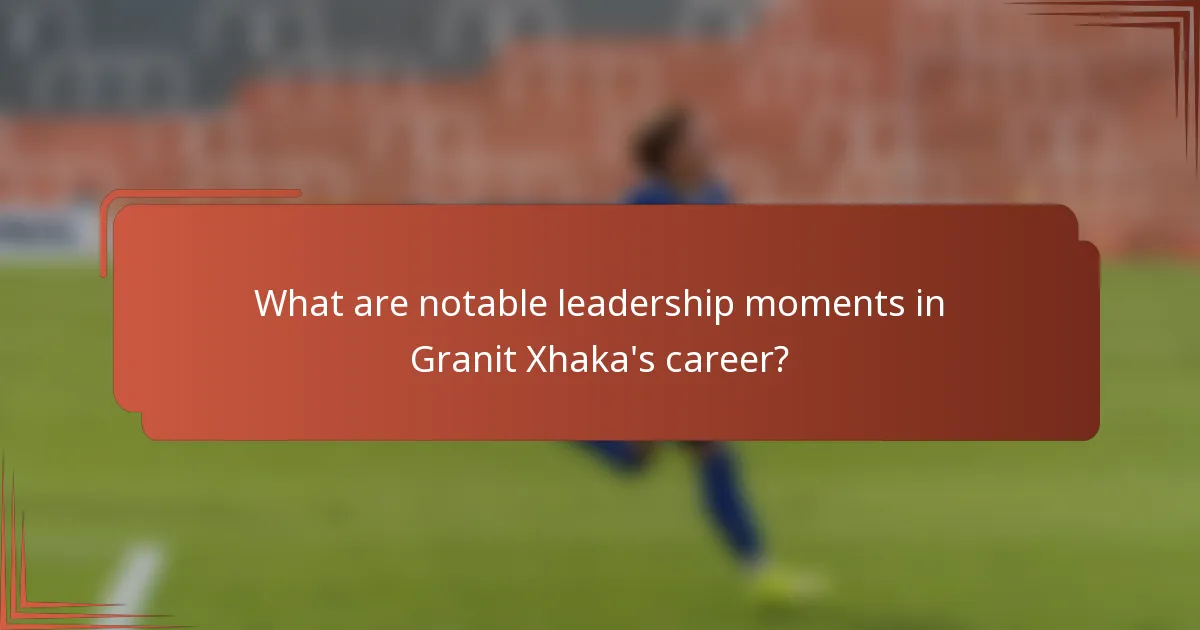 What are notable leadership moments in Granit Xhaka's career?