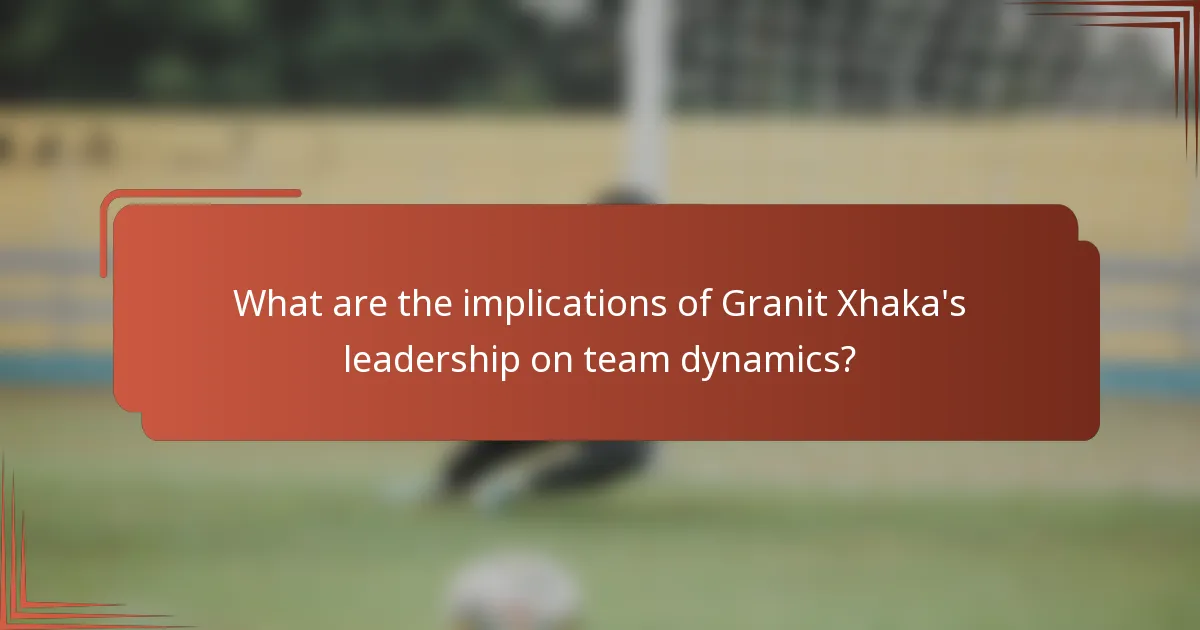 What are the implications of Granit Xhaka's leadership on team dynamics?