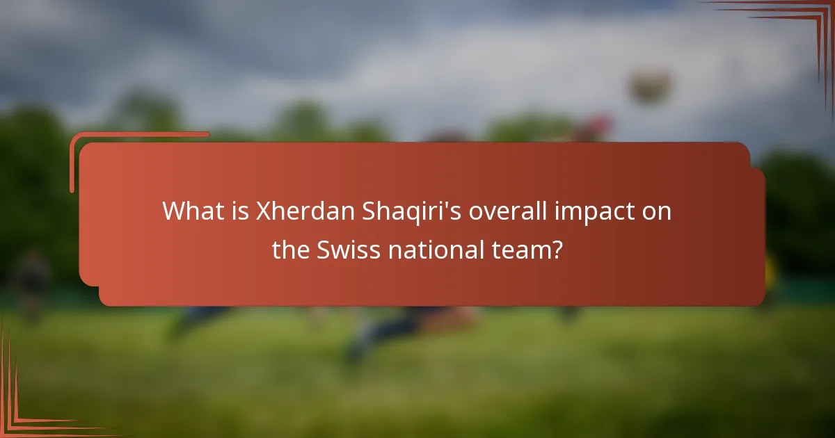What is Xherdan Shaqiri's overall impact on the Swiss national team?